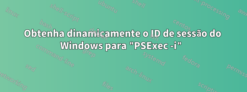 Obtenha dinamicamente o ID de sessão do Windows para "PSExec -i"