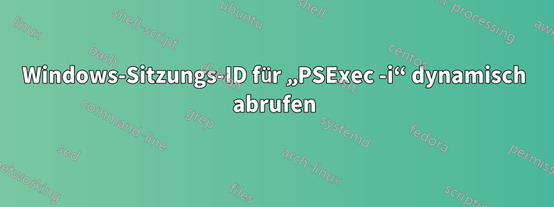 Windows-Sitzungs-ID für „PSExec -i“ dynamisch abrufen