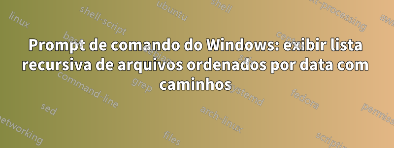 Prompt de comando do Windows: exibir lista recursiva de arquivos ordenados por data com caminhos