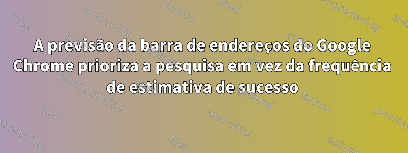 A previsão da barra de endereços do Google Chrome prioriza a pesquisa em vez da frequência de estimativa de sucesso