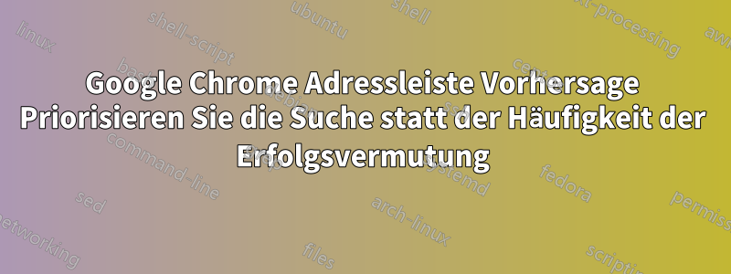 Google Chrome Adressleiste Vorhersage Priorisieren Sie die Suche statt der Häufigkeit der Erfolgsvermutung