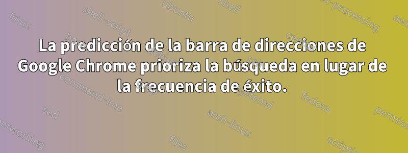 La predicción de la barra de direcciones de Google Chrome prioriza la búsqueda en lugar de la frecuencia de éxito.