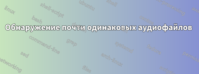 Обнаружение почти одинаковых аудиофайлов 