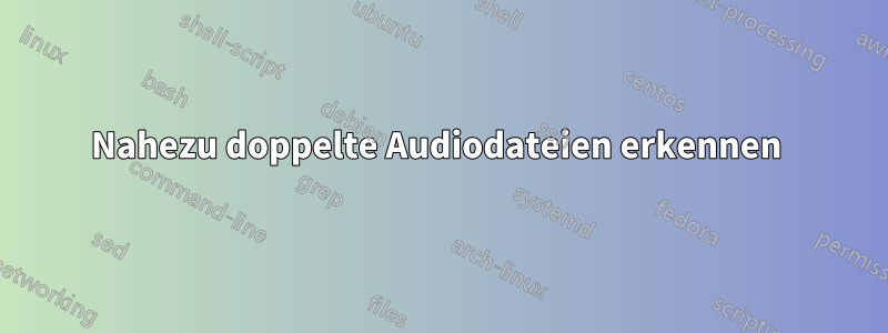 Nahezu doppelte Audiodateien erkennen 