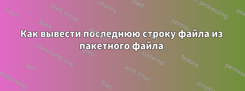 Как вывести последнюю строку файла из пакетного файла