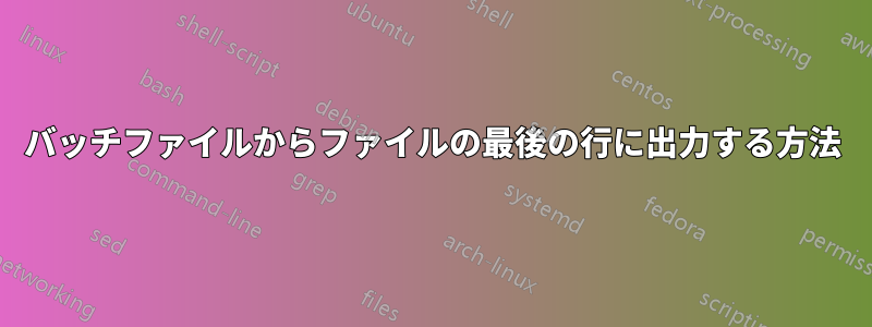 バッチファイルからファイルの最後の行に出力する方法