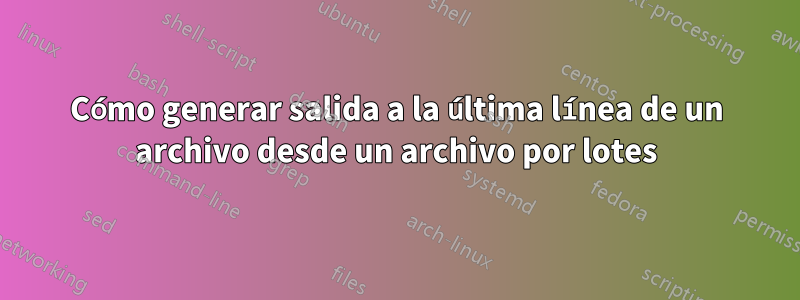 Cómo generar salida a la última línea de un archivo desde un archivo por lotes