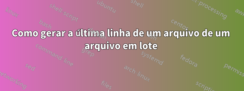 Como gerar a última linha de um arquivo de um arquivo em lote