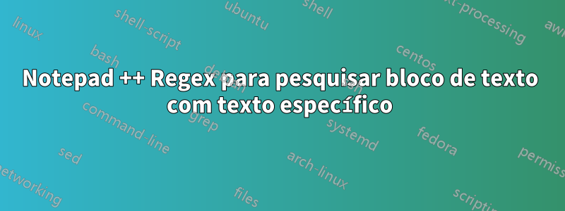 Notepad ++ Regex para pesquisar bloco de texto com texto específico