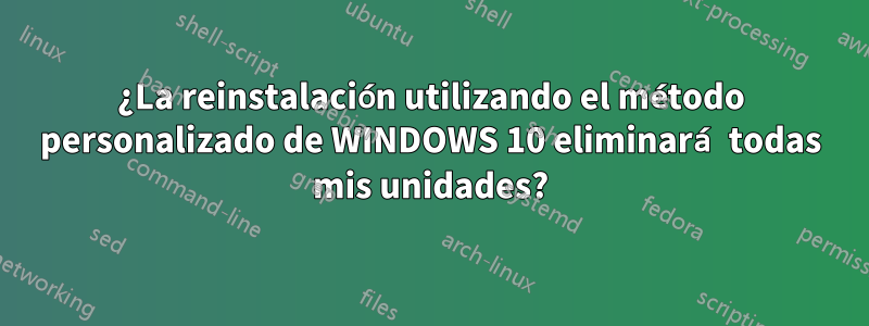 ¿La reinstalación utilizando el método personalizado de WINDOWS 10 eliminará todas mis unidades?