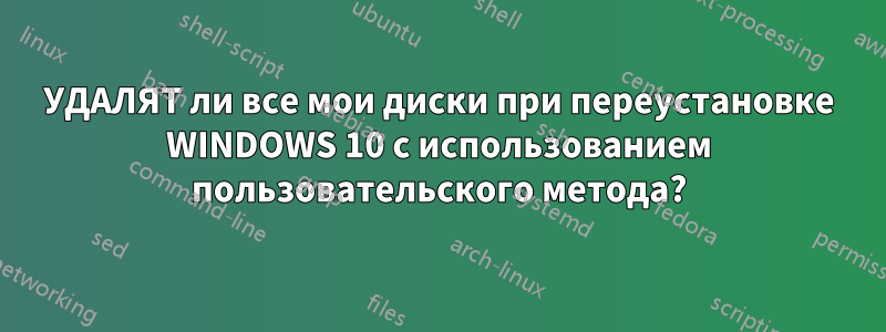 УДАЛЯТ ли все мои диски при переустановке WINDOWS 10 с использованием пользовательского метода?