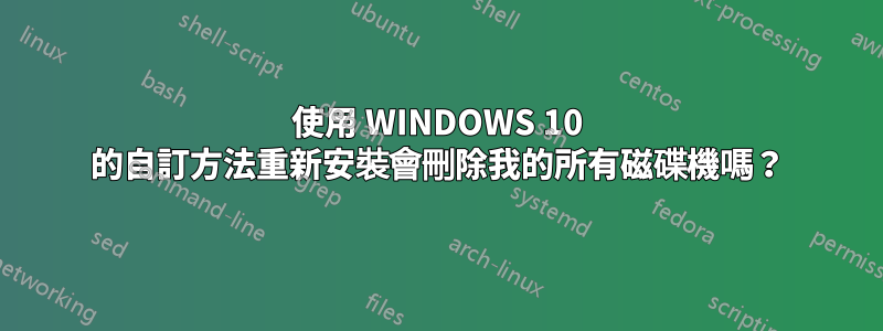 使用 WINDOWS 10 的自訂方法重新安裝會刪除我的所有磁碟機嗎？