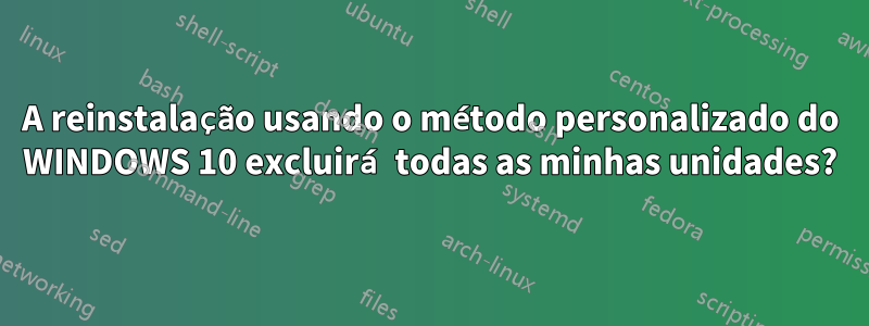 A reinstalação usando o método personalizado do WINDOWS 10 excluirá todas as minhas unidades?