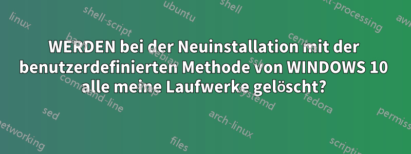 WERDEN bei der Neuinstallation mit der benutzerdefinierten Methode von WINDOWS 10 alle meine Laufwerke gelöscht?