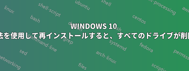 WINDOWS 10 のカスタム方法を使用して再インストールすると、すべてのドライブが削除されますか?