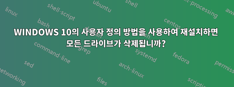 WINDOWS 10의 사용자 정의 방법을 사용하여 재설치하면 모든 드라이브가 삭제됩니까?