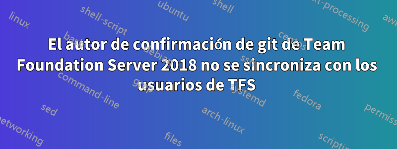 El autor de confirmación de git de Team Foundation Server 2018 no se sincroniza con los usuarios de TFS