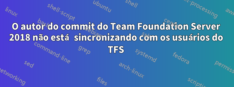 O autor do commit do Team Foundation Server 2018 não está sincronizando com os usuários do TFS