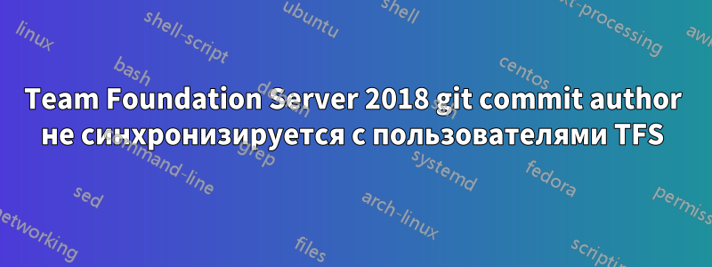 Team Foundation Server 2018 git commit author не синхронизируется с пользователями TFS