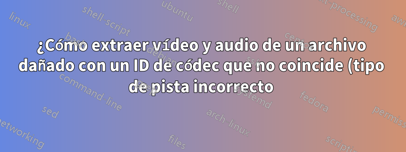 ¿Cómo extraer vídeo y audio de un archivo dañado con un ID de códec que no coincide (tipo de pista incorrecto)?