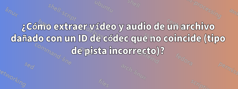 ¿Cómo extraer vídeo y audio de un archivo dañado con un ID de códec que no coincide (tipo de pista incorrecto)?