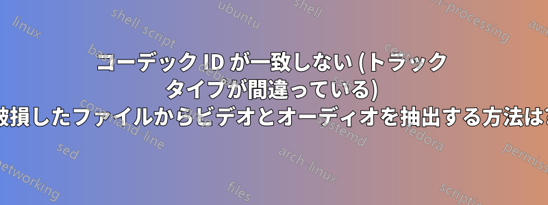 コーデック ID が一致しない (トラック タイプが間違っている) 破損したファイルからビデオとオーディオを抽出する方法は?