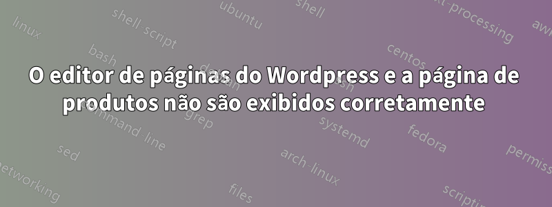 O editor de páginas do Wordpress e a página de produtos não são exibidos corretamente