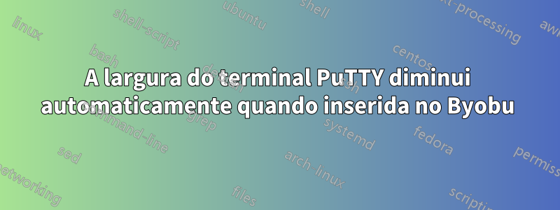 A largura do terminal PuTTY diminui automaticamente quando inserida no Byobu