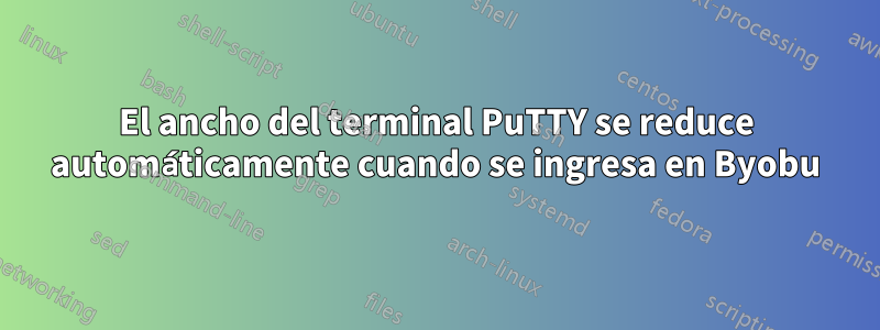 El ancho del terminal PuTTY se reduce automáticamente cuando se ingresa en Byobu