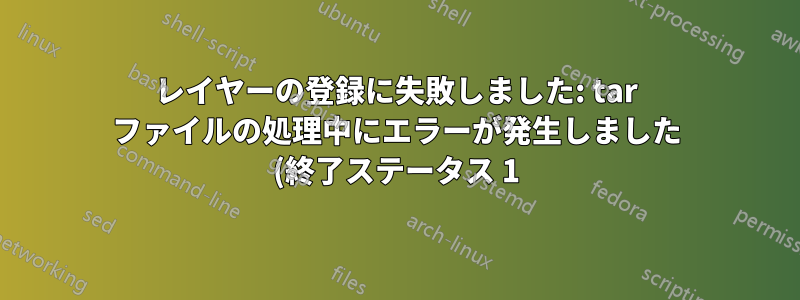 レイヤーの登録に失敗しました: tar ファイルの処理中にエラーが発生しました (終了ステータス 1): 無効な引数