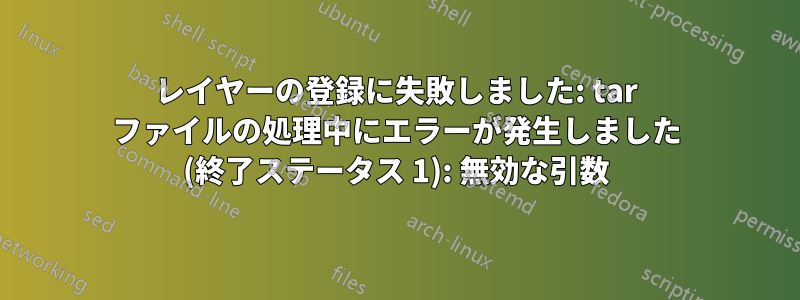 レイヤーの登録に失敗しました: tar ファイルの処理中にエラーが発生しました (終了ステータス 1): 無効な引数