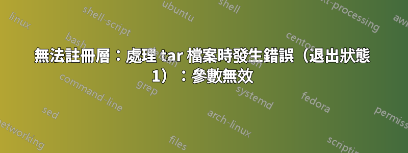 無法註冊層：處理 tar 檔案時發生錯誤（退出狀態 1）：參數無效