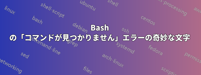 Bash の「コマンドが見つかりません」エラーの奇妙な文字