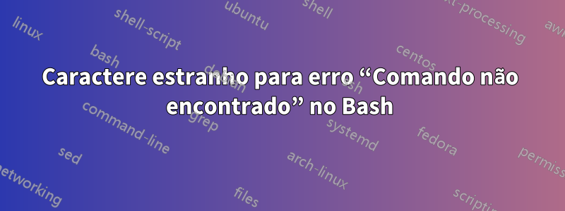 Caractere estranho para erro “Comando não encontrado” no Bash