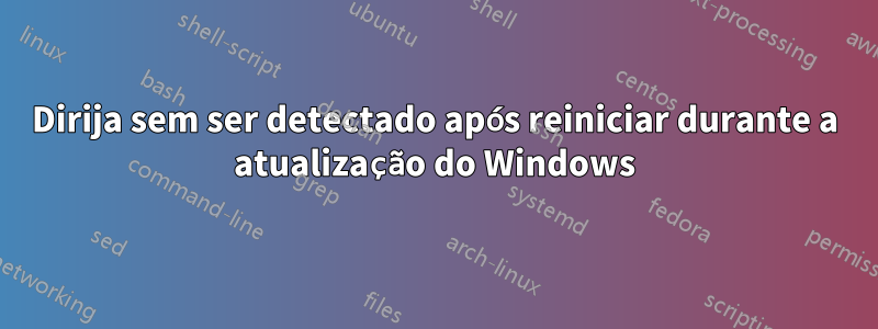 Dirija sem ser detectado após reiniciar durante a atualização do Windows