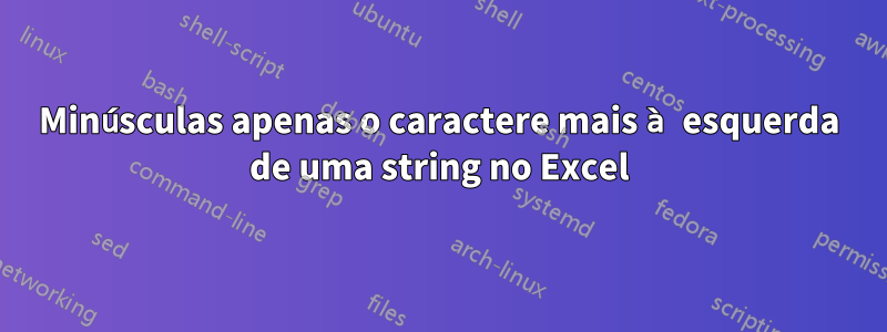 Minúsculas apenas o caractere mais à esquerda de uma string no Excel