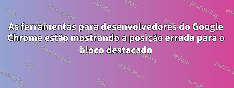 As ferramentas para desenvolvedores do Google Chrome estão mostrando a posição errada para o bloco destacado