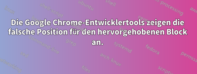 Die Google Chrome-Entwicklertools zeigen die falsche Position für den hervorgehobenen Block an.