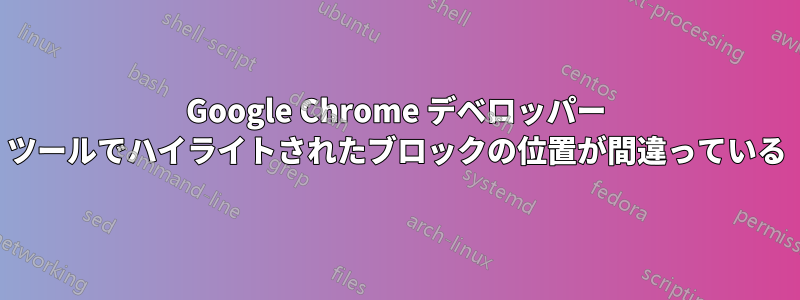 Google Chrome デベロッパー ツールでハイライトされたブロックの位置が間違っている