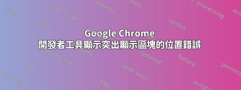 Google Chrome 開發者工具顯示突出顯示區塊的位置錯誤