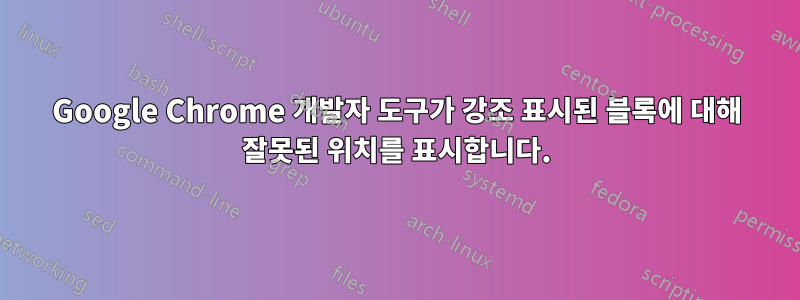 Google Chrome 개발자 도구가 강조 표시된 블록에 대해 잘못된 위치를 표시합니다.