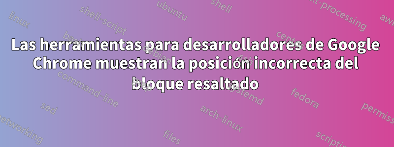 Las herramientas para desarrolladores de Google Chrome muestran la posición incorrecta del bloque resaltado