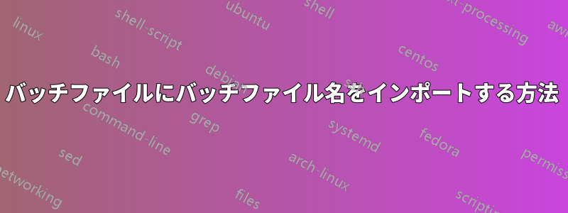 バッチファイルにバッチファイル名をインポートする方法