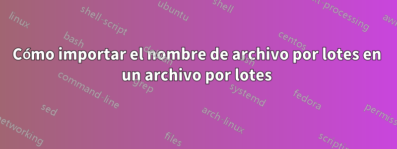 Cómo importar el nombre de archivo por lotes en un archivo por lotes