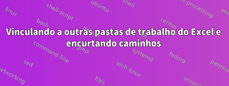 Vinculando a outras pastas de trabalho do Excel e encurtando caminhos