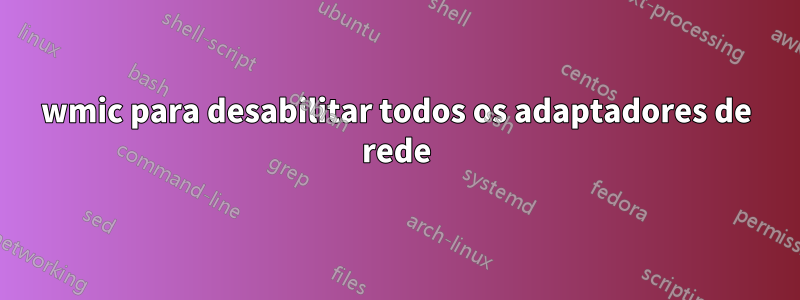 wmic para desabilitar todos os adaptadores de rede