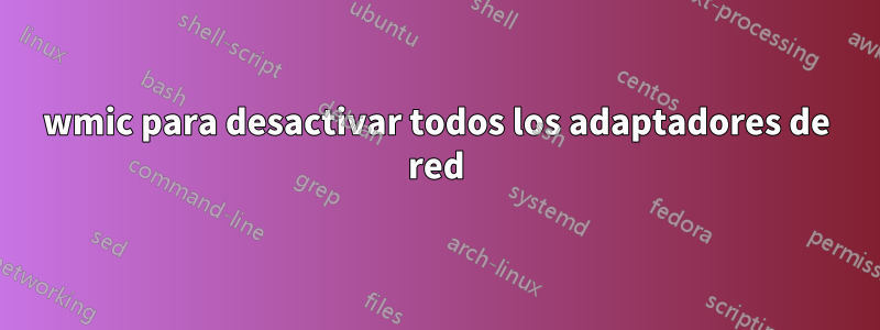 wmic para desactivar todos los adaptadores de red