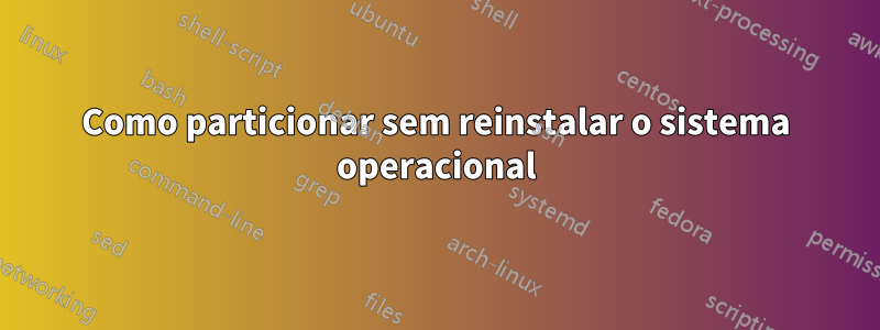 Como particionar sem reinstalar o sistema operacional