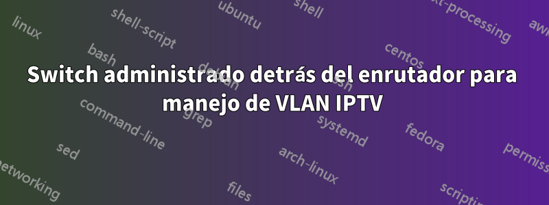 Switch administrado detrás del enrutador para manejo de VLAN IPTV