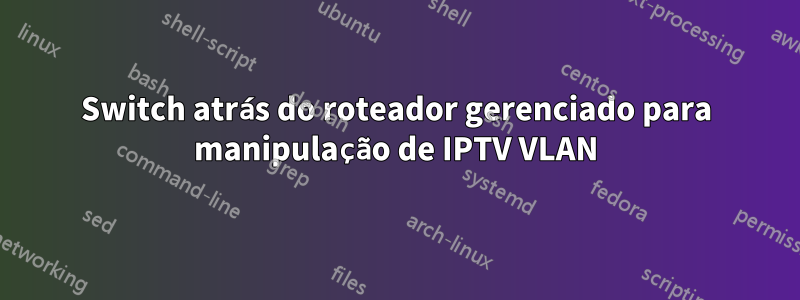 Switch atrás do roteador gerenciado para manipulação de IPTV VLAN